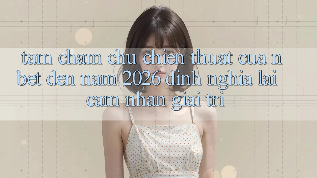 Tầm Chăm chú Chiến thuật Của NBET Đến Năm 2026: Định Nghĩa Lại Cảm nhận Giải Trí