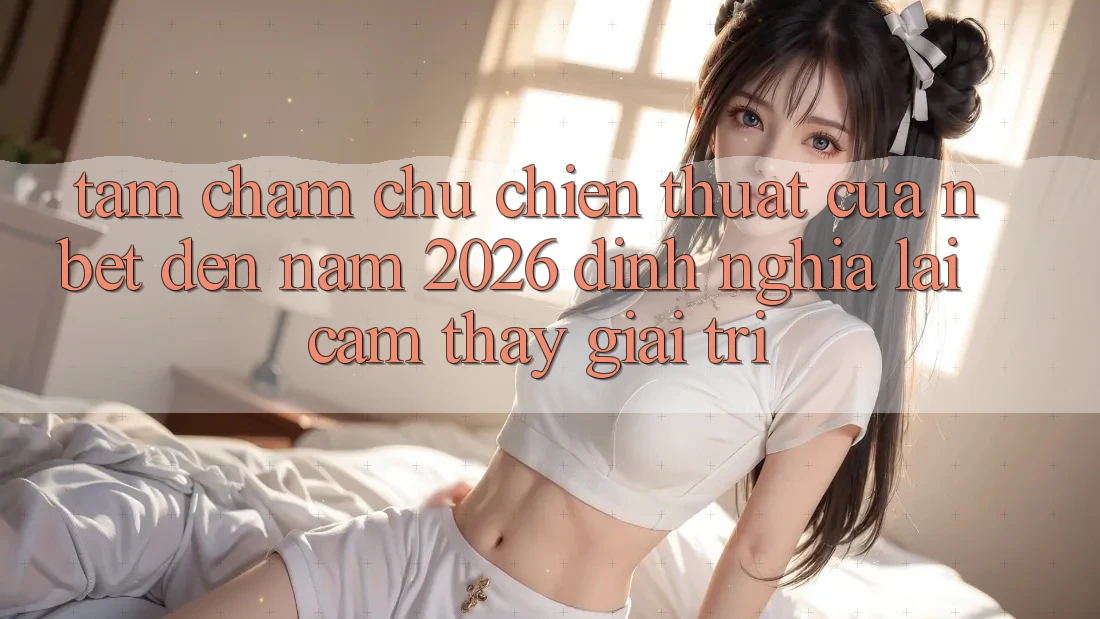 Tầm Chăm chú Chiến thuật Của NBET Đến Năm 2026: Định Nghĩa Lại Cảm thấy Giải Trí