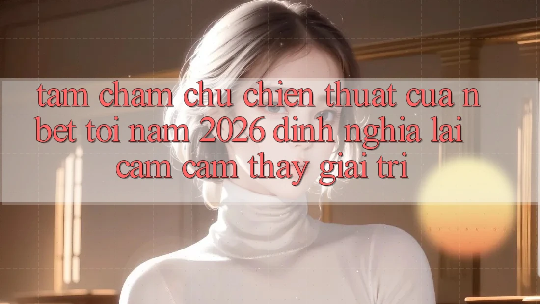 Tầm Chăm chú Chiến thuật Của NBET Tới Năm 2026: Định Nghĩa Lại Cảm cảm thấy Giải Trí