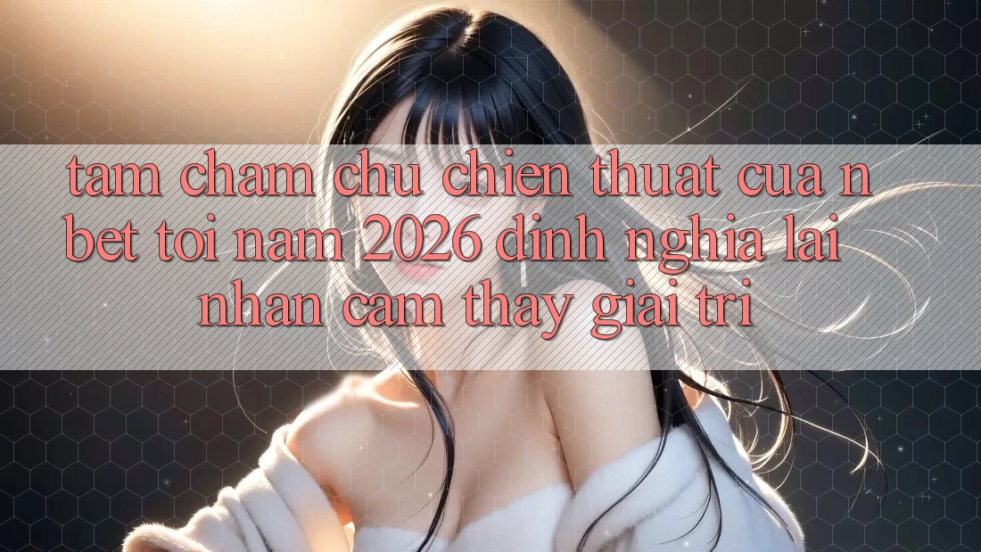 Tầm Chăm chú Chiến thuật Của NBET Tới Năm 2026: Định Nghĩa Lại Nhận cảm thấy Giải Trí
