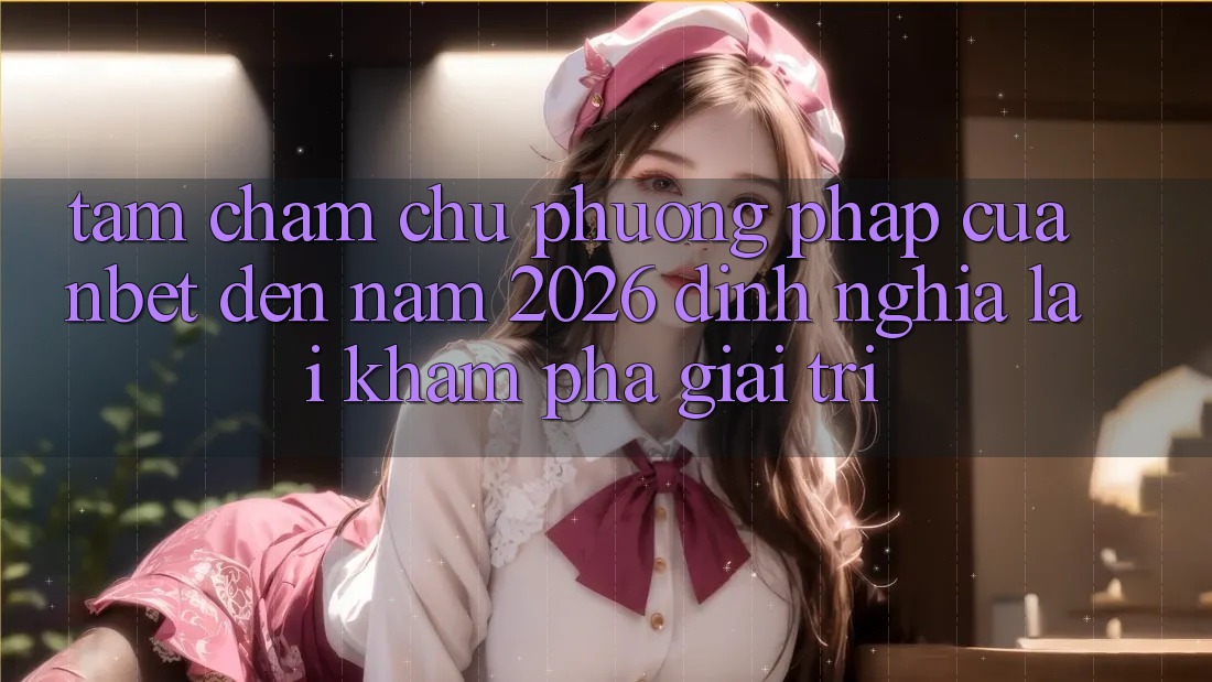 Tầm Chăm chú Phương pháp Của NBET Đến Năm 2026: Định Nghĩa Lại Khám phá Giải Trí