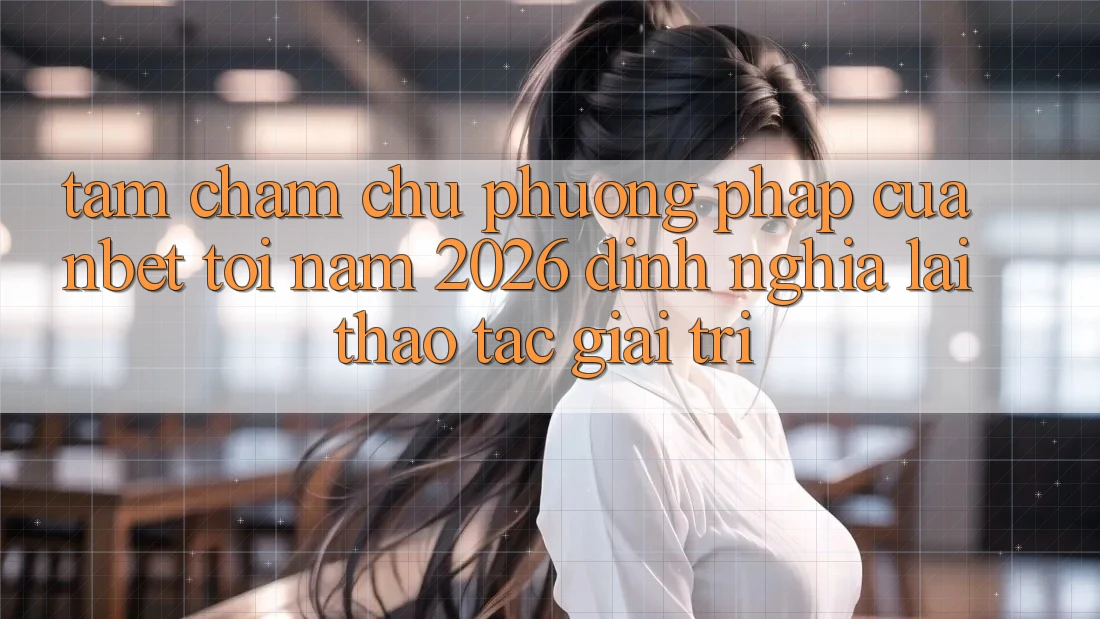 Tầm Chăm chú Phương pháp Của NBET Tới Năm 2026: Định Nghĩa Lại Thao tác Giải Trí