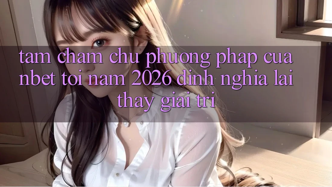 Tầm Chăm chú Phương pháp Của NBET Tới Năm 2026: Định Nghĩa Lại Thấy Giải Trí