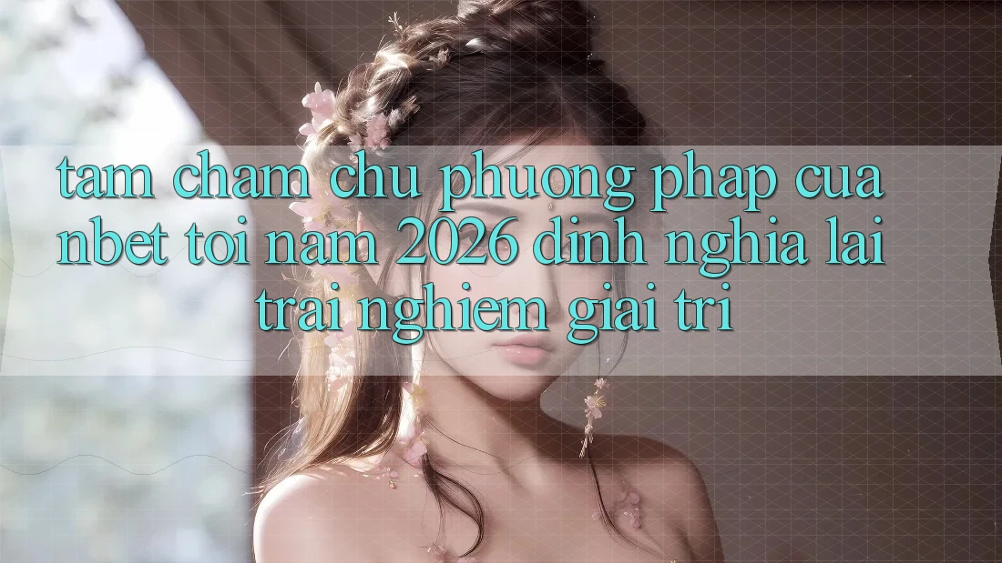 Tầm Chăm chú Phương pháp Của NBET Tới Năm 2026: Định Nghĩa Lại Trải nghiệm Giải Trí