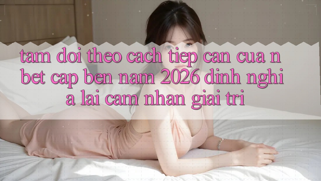 Tầm Dõi theo Cách tiếp cận Của NBET Cập bến Năm 2026: Định Nghĩa Lại Cảm nhận Giải Trí