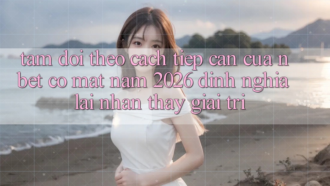 Tầm Dõi theo Cách tiếp cận Của NBET Có mặt Năm 2026: Định Nghĩa Lại Nhận thấy Giải Trí