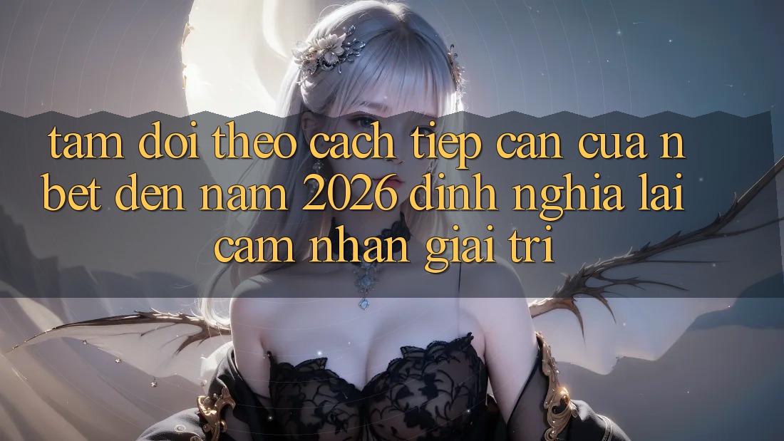 Tầm Dõi theo Cách tiếp cận Của NBET Đến Năm 2026: Định Nghĩa Lại Cảm nhận Giải Trí