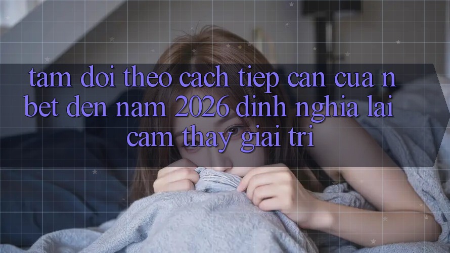 Tầm Dõi theo Cách tiếp cận Của NBET Đến Năm 2026: Định Nghĩa Lại Cảm thấy Giải Trí