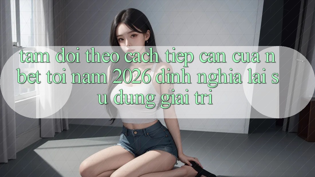 Tầm Dõi theo Cách tiếp cận Của NBET Tới Năm 2026: Định Nghĩa Lại Sử dụng Giải Trí