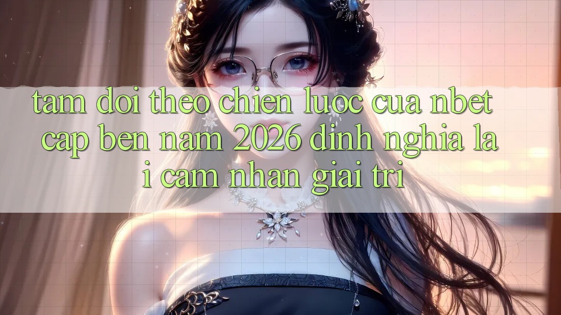 Tầm Dõi theo Chiến Lược Của NBET Cập bến Năm 2026: Định Nghĩa Lại Cảm nhận Giải Trí