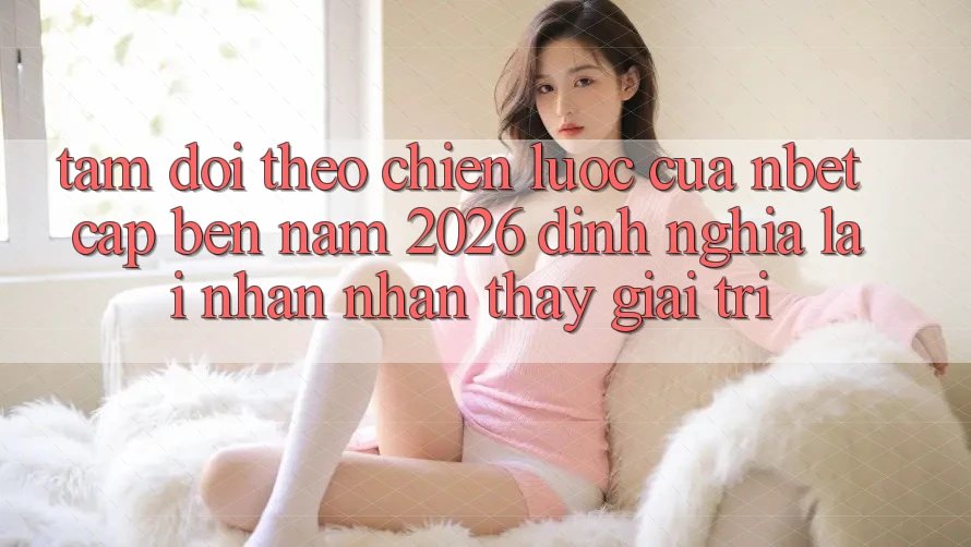 Tầm Dõi theo Chiến Lược Của NBET Cập bến Năm 2026: Định Nghĩa Lại Nhận nhận thấy Giải Trí