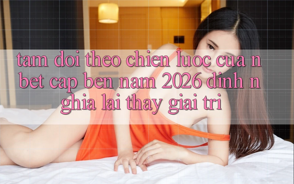 Tầm Dõi theo Chiến Lược Của NBET Cập bến Năm 2026: Định Nghĩa Lại Thấy Giải Trí