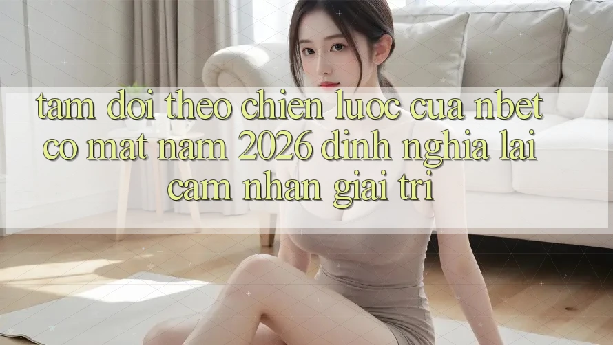 Tầm Dõi theo Chiến Lược Của NBET Có mặt Năm 2026: Định Nghĩa Lại Cảm nhận Giải Trí