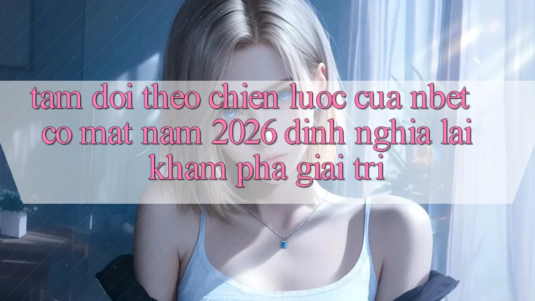 Tầm Dõi theo Chiến Lược Của NBET Có mặt Năm 2026: Định Nghĩa Lại Khám phá Giải Trí