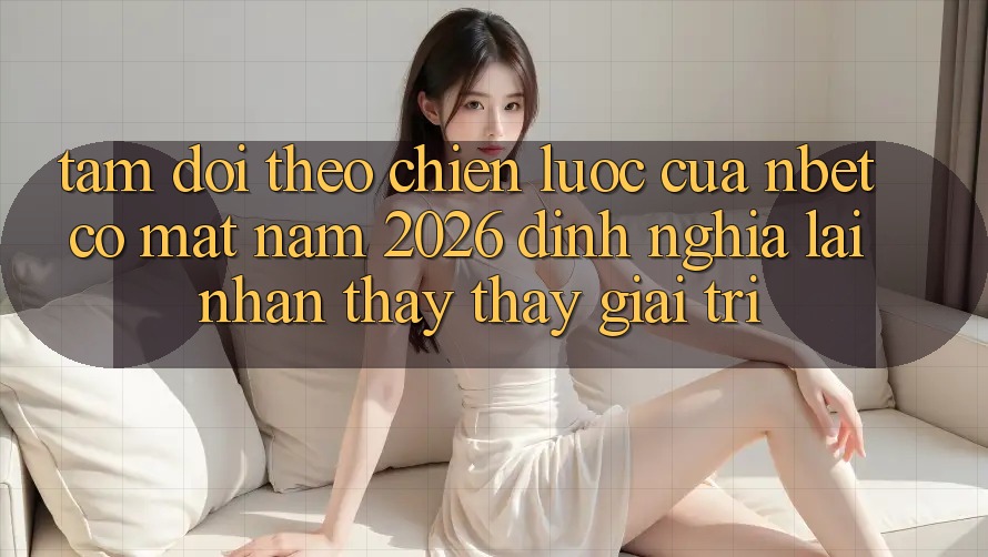 Tầm Dõi theo Chiến Lược Của NBET Có mặt Năm 2026: Định Nghĩa Lại Nhận thấy thấy Giải Trí