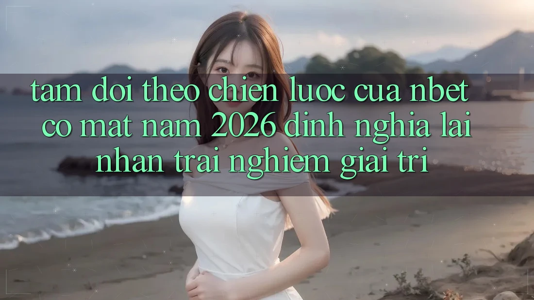Tầm Dõi theo Chiến Lược Của NBET Có mặt Năm 2026: Định Nghĩa Lại Nhận trải nghiệm Giải Trí