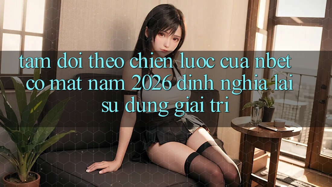 Tầm Dõi theo Chiến Lược Của NBET Có mặt Năm 2026: Định Nghĩa Lại Sử dụng Giải Trí