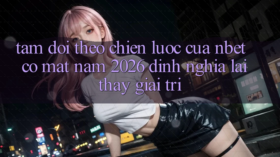 Tầm Dõi theo Chiến lược Của NBET Có mặt Năm 2026: Định Nghĩa Lại Thấy Giải Trí