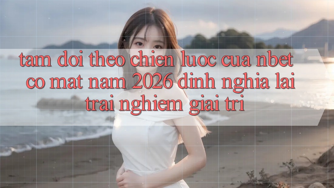 Tầm Dõi theo Chiến Lược Của NBET Có mặt Năm 2026: Định Nghĩa Lại Trải nghiệm Giải Trí