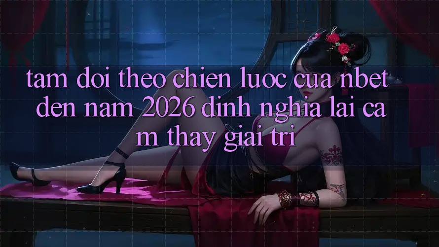 Tầm Dõi theo Chiến Lược Của NBET Đến Năm 2026: Định Nghĩa Lại Cảm thấy Giải Trí