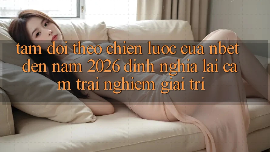 Tầm Dõi theo Chiến Lược Của NBET Đến Năm 2026: Định Nghĩa Lại Cảm trải nghiệm Giải Trí