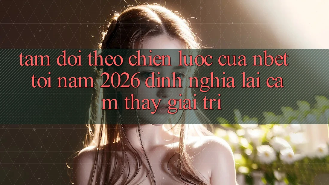 Tầm Dõi theo Chiến Lược Của NBET Tới Năm 2026: Định Nghĩa Lại Cảm thấy Giải Trí