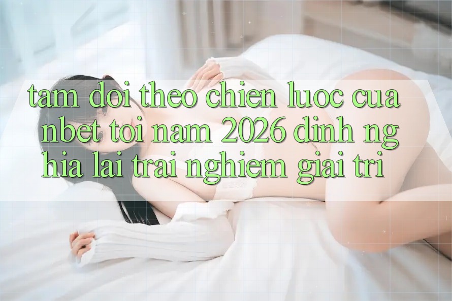 Tầm Dõi theo Chiến Lược Của NBET Tới Năm 2026: Định Nghĩa Lại Trải Nghiệm Giải Trí