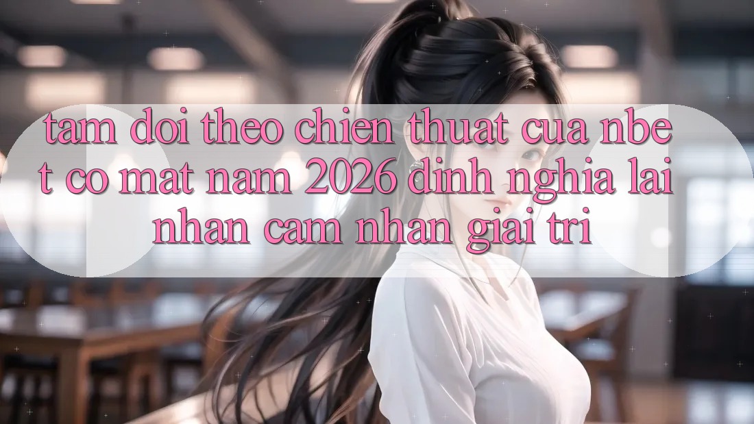 Tầm Dõi theo Chiến thuật Của NBET Có mặt Năm 2026: Định Nghĩa Lại Nhận cảm nhận Giải Trí