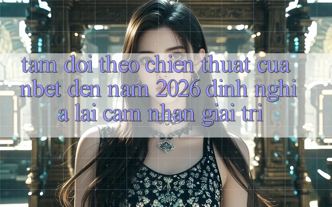 Tầm Dõi theo Chiến thuật Của NBET Đến Năm 2026: Định Nghĩa Lại Cảm nhận Giải Trí