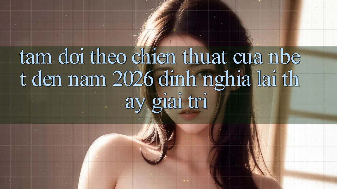Tầm Dõi theo Chiến thuật Của NBET Đến Năm 2026: Định Nghĩa Lại Thấy Giải Trí