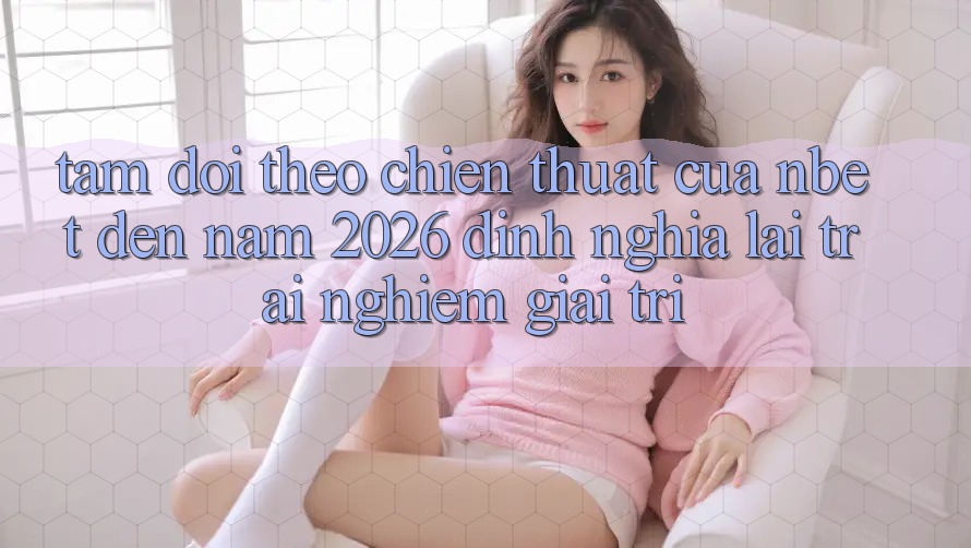 Tầm Dõi theo Chiến thuật Của NBET Đến Năm 2026: Định Nghĩa Lại Trải Nghiệm Giải Trí