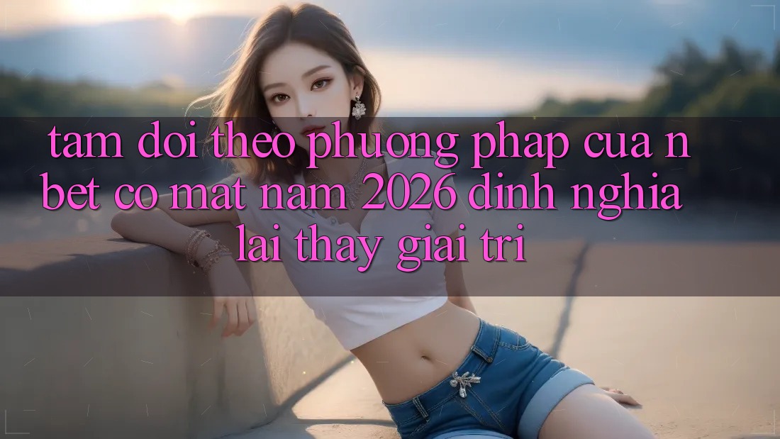 Tầm Dõi theo Phương pháp Của NBET Có mặt Năm 2026: Định Nghĩa Lại Thấy Giải Trí