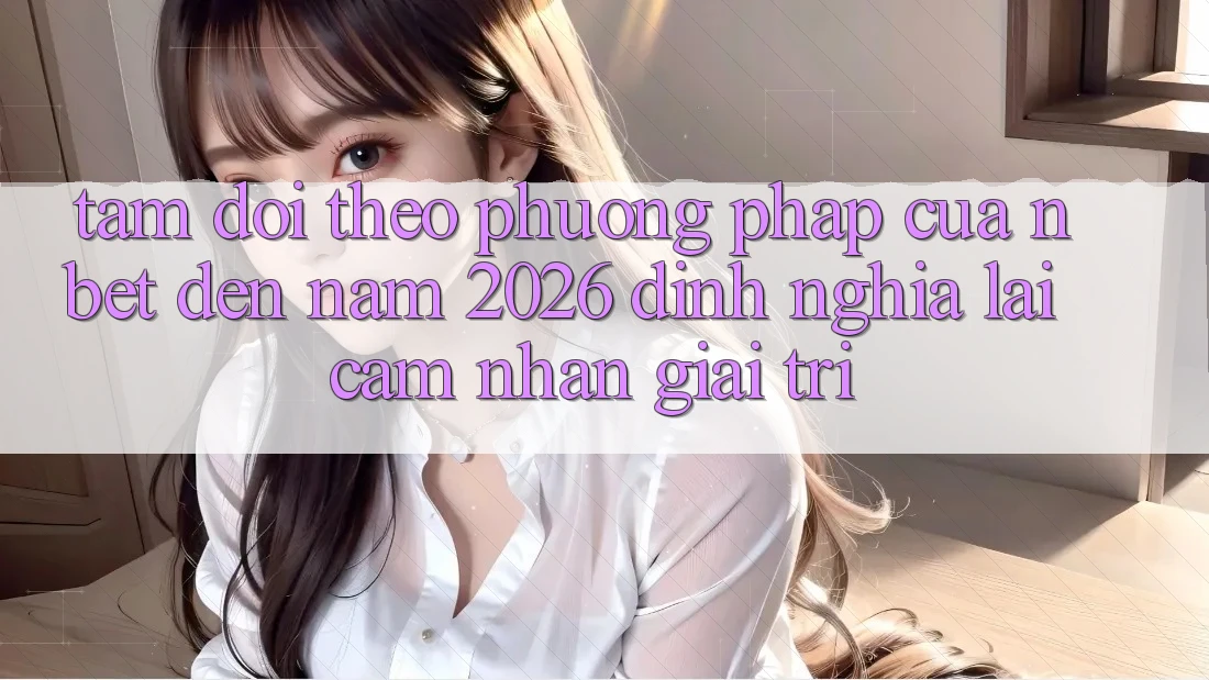 Tầm Dõi theo Phương pháp Của NBET Đến Năm 2026: Định Nghĩa Lại Cảm nhận Giải Trí