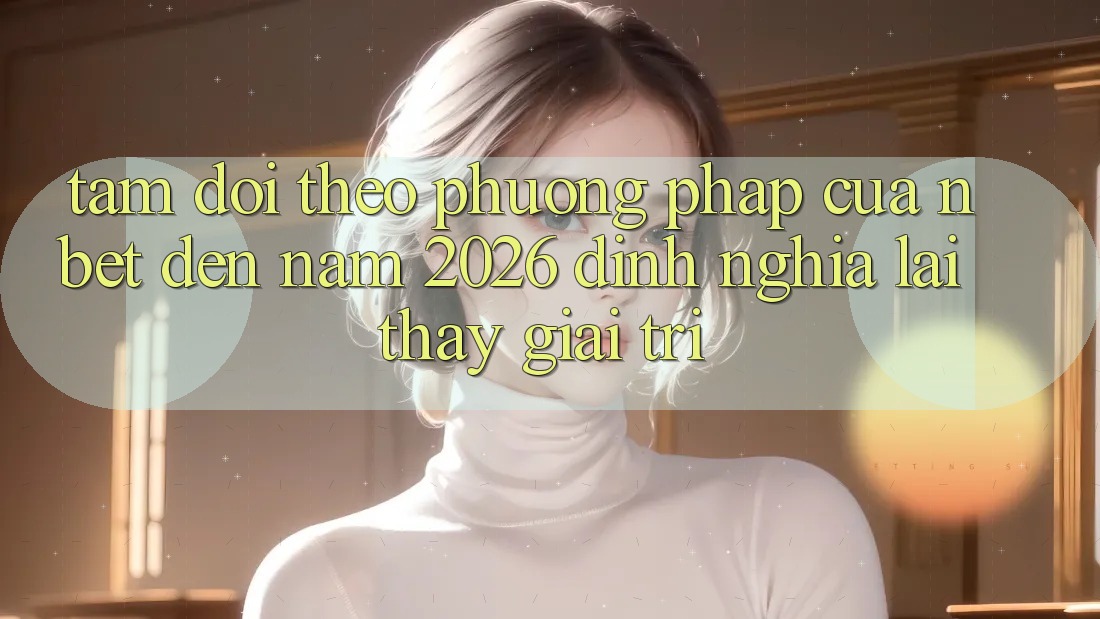 Tầm Dõi theo Phương pháp Của NBET Đến Năm 2026: Định Nghĩa Lại Thấy Giải Trí