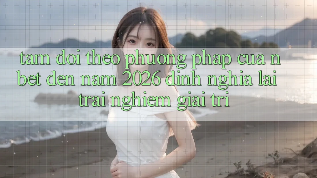 Tầm Dõi theo Phương pháp Của NBET Đến Năm 2026: Định Nghĩa Lại Trải Nghiệm Giải Trí