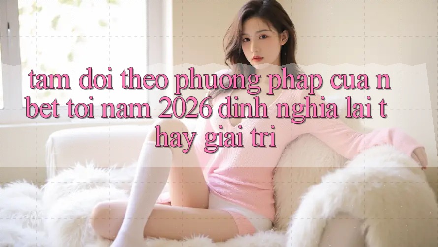 Tầm Dõi theo Phương pháp Của NBET Tới Năm 2026: Định Nghĩa Lại Thấy Giải Trí