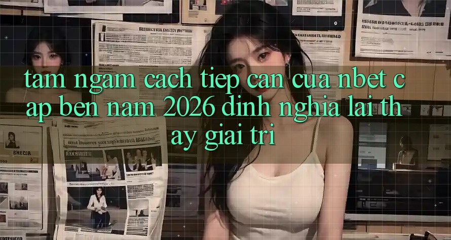 Tầm Ngắm Cách tiếp cận Của NBET Cập bến Năm 2026: Định Nghĩa Lại Thấy Giải Trí
