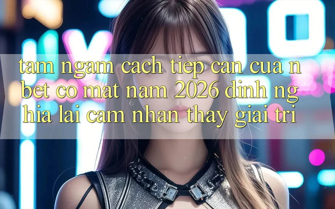 Tầm Ngắm Cách tiếp cận Của NBET Có mặt Năm 2026: Định Nghĩa Lại Cảm nhận thấy Giải Trí