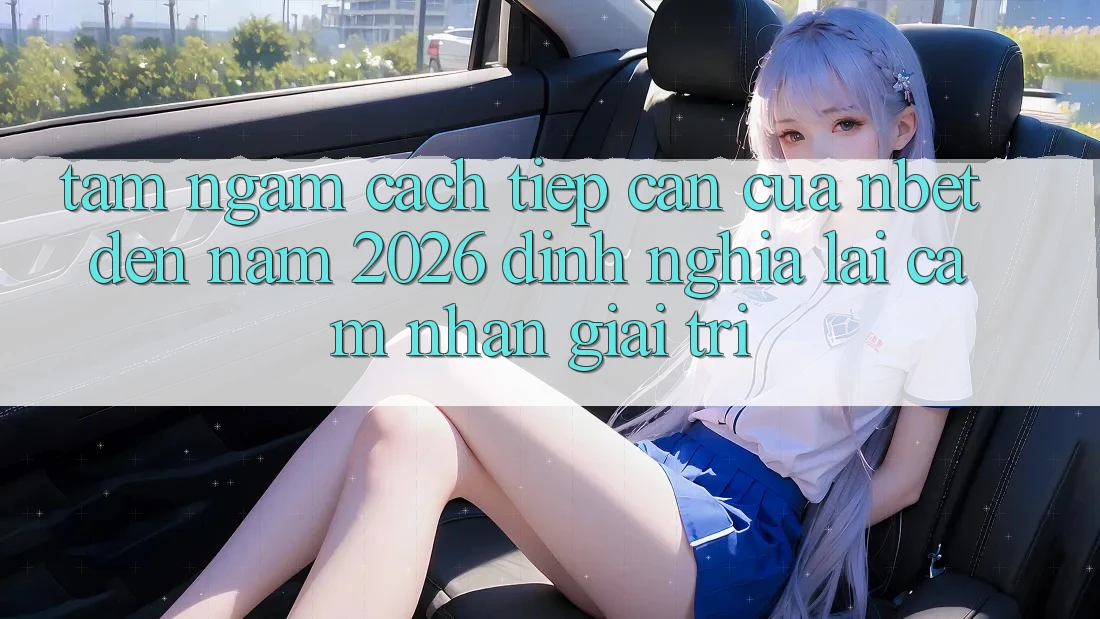 Tầm Ngắm Cách tiếp cận Của NBET Đến Năm 2026: Định Nghĩa Lại Cảm nhận Giải Trí