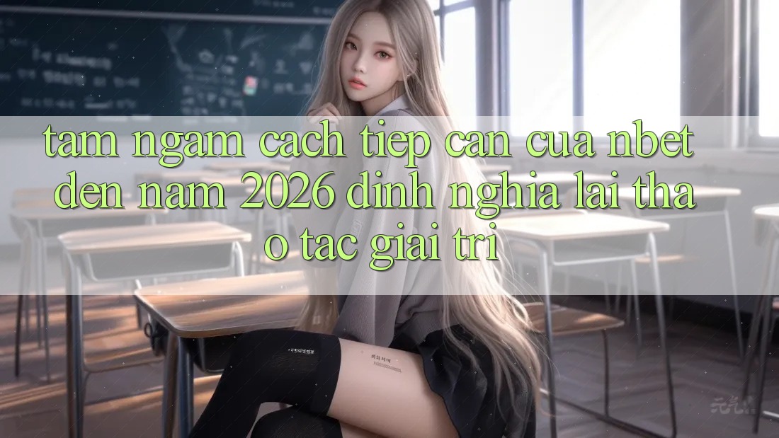 Tầm Ngắm Cách tiếp cận Của NBET Đến Năm 2026: Định Nghĩa Lại Thao tác Giải Trí
