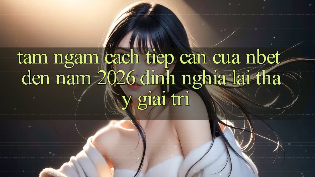 Tầm Ngắm Cách tiếp cận Của NBET Đến Năm 2026: Định Nghĩa Lại Thấy Giải Trí