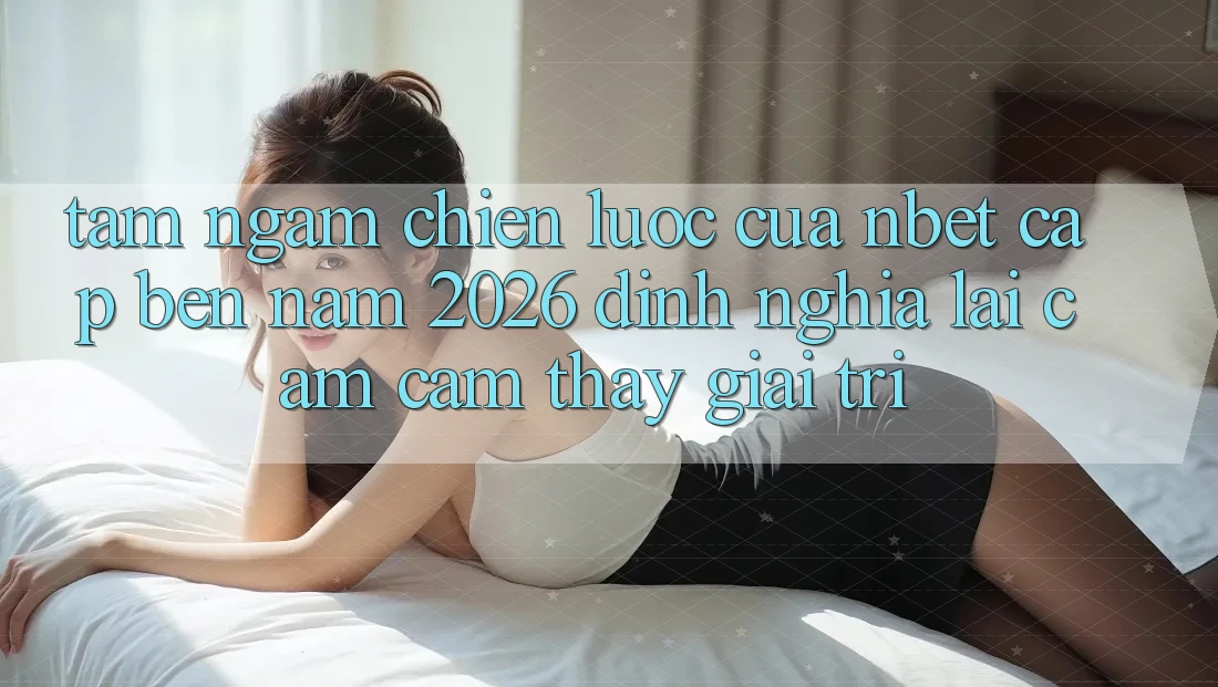 Tầm Ngắm Chiến lược Của NBET Cập bến Năm 2026: Định Nghĩa Lại Cảm cảm thấy Giải Trí