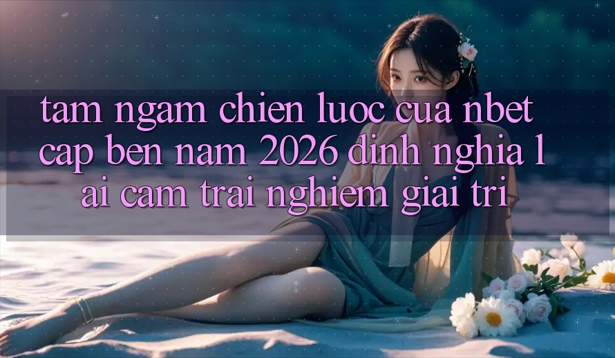 Tầm Ngắm Chiến Lược Của NBET Cập bến Năm 2026: Định Nghĩa Lại Cảm trải nghiệm Giải Trí