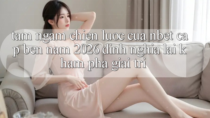 Tầm Ngắm Chiến Lược Của NBET Cập bến Năm 2026: Định Nghĩa Lại Khám phá Giải Trí