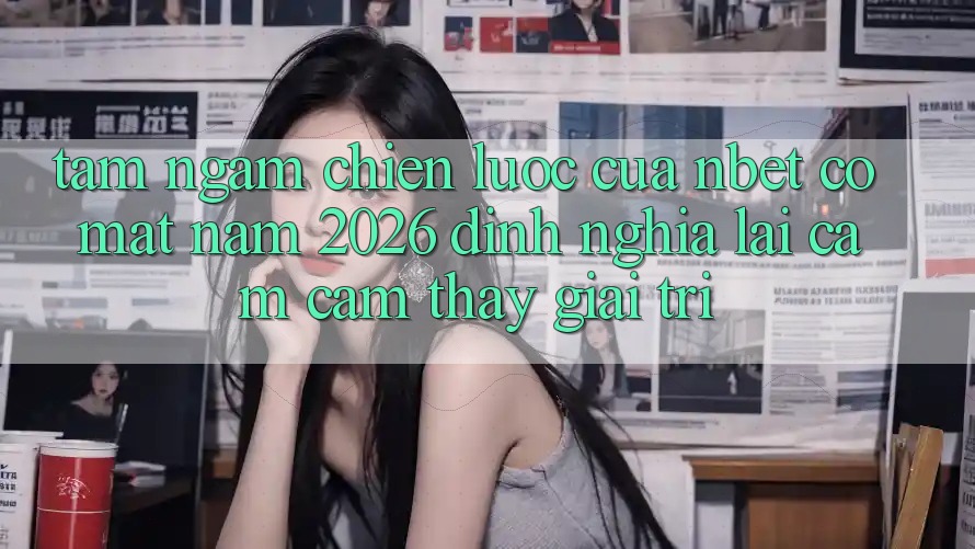 Tầm Ngắm Chiến Lược Của NBET Có mặt Năm 2026: Định Nghĩa Lại Cảm cảm thấy Giải Trí