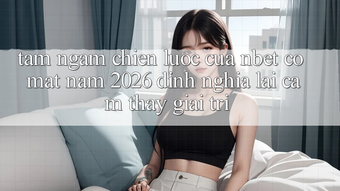Tầm Ngắm Chiến Lược Của NBET Có mặt Năm 2026: Định Nghĩa Lại Cảm thấy Giải Trí