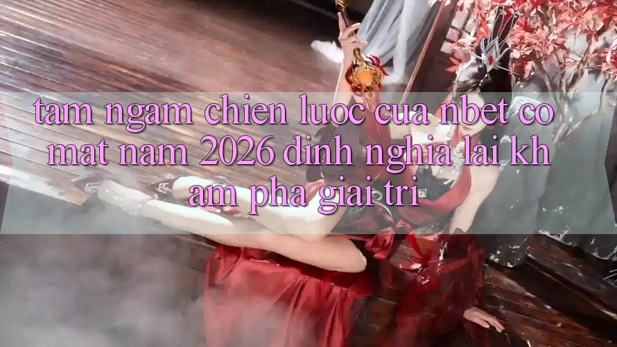 Tầm Ngắm Chiến Lược Của NBET Có mặt Năm 2026: Định Nghĩa Lại Khám phá Giải Trí