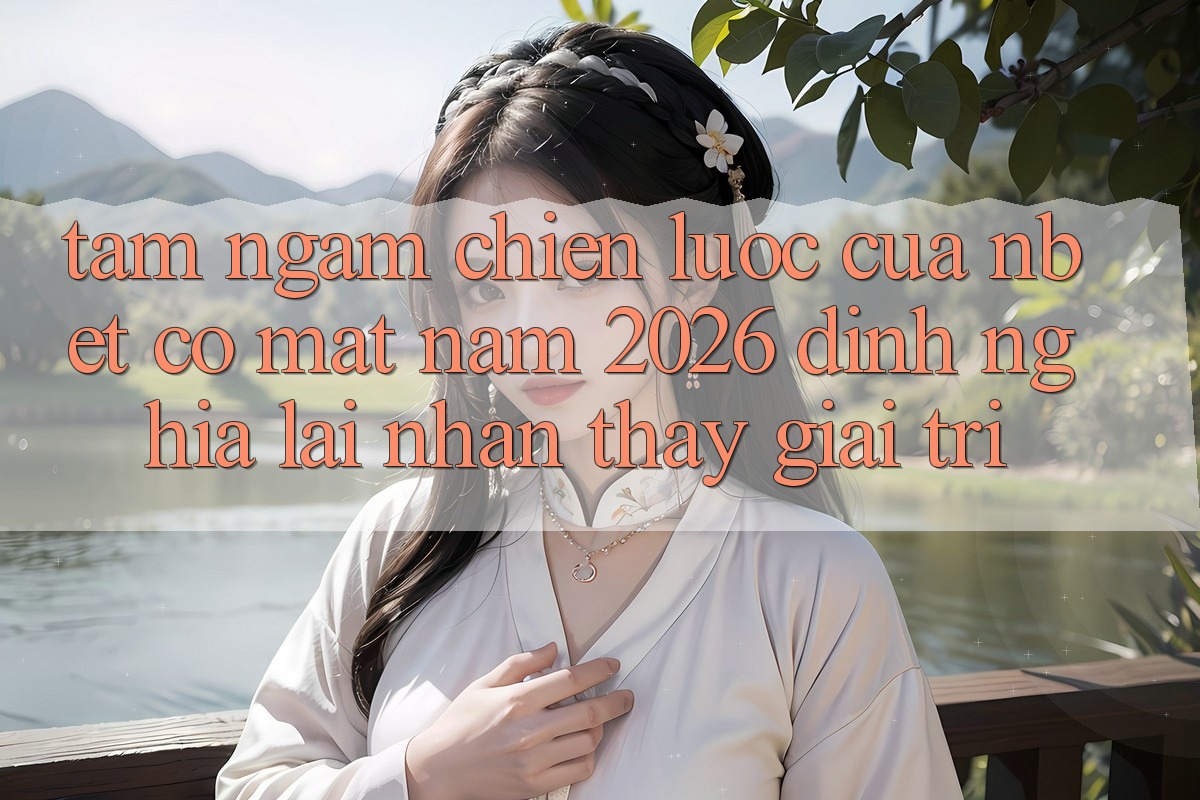 Tầm Ngắm Chiến Lược Của NBET Có mặt Năm 2026: Định Nghĩa Lại Nhận thấy Giải Trí