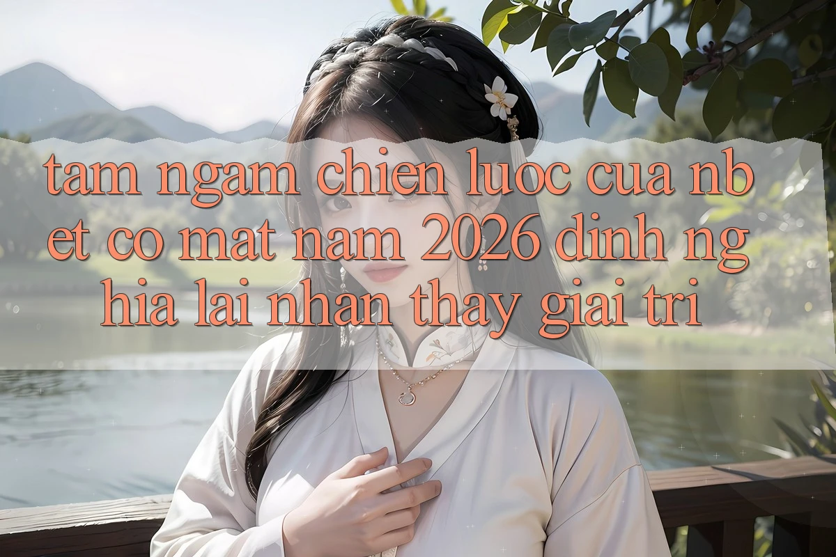 Tầm Ngắm Chiến Lược Của NBET Có mặt Năm 2026: Định Nghĩa Lại Nhận thấy Giải Trí