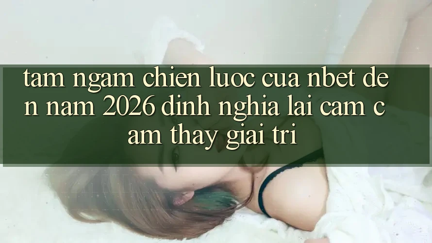 Tầm Ngắm Chiến Lược Của NBET Đến Năm 2026: Định Nghĩa Lại Cảm cảm thấy Giải Trí